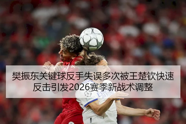 樊振东关键球反手失误多次被王楚钦快速反击引发2026赛季新战术调整（BETVICTOR）